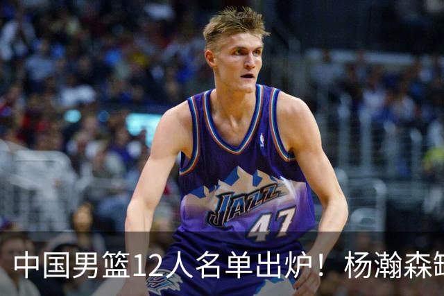 中国男篮12人名单出炉！杨瀚森缺阵 徐昕打首发 崔永熙疑似膝盖受伤